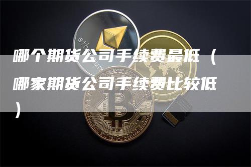 哪个期货公司手续费最低（哪家期货公司手续费比较低）