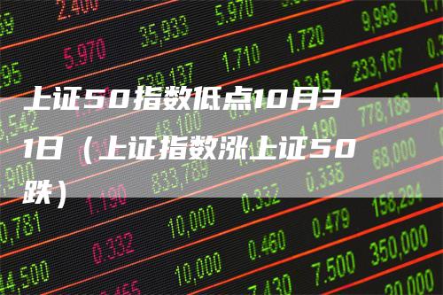 上证50指数低点10月31日（上证指数涨上证50跌）
