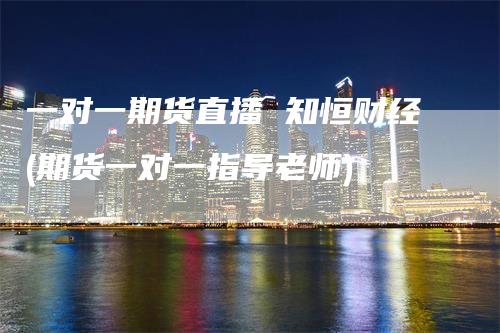 一对一期货直播 知恒财经(期货一对一指导老师)