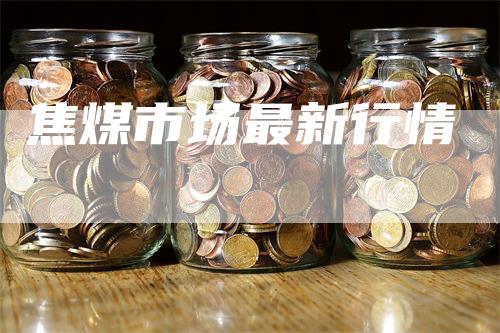 焦煤市场最新行情