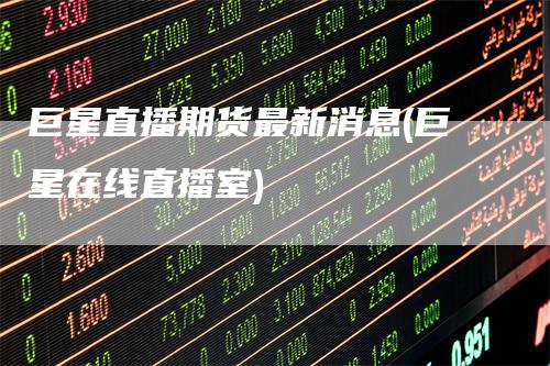 巨星直播期货最新消息(巨星在线直播室)