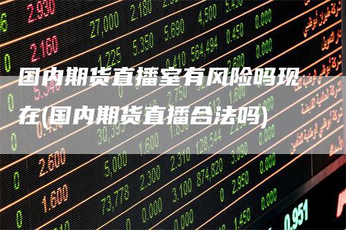 国内期货直播室有风险吗现在(国内期货直播合法吗)