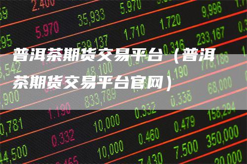 普洱茶期货交易平台(普洱茶期货交易平台官网)