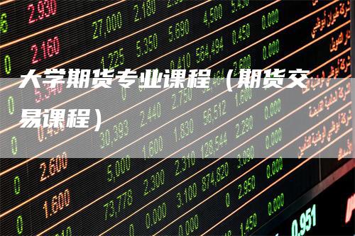 大学期货专业课程（期货交易课程）