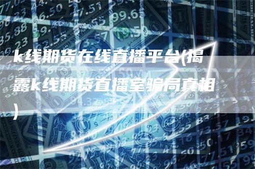 k线期货在线直播平台(揭露k线期货直播室骗局真相)