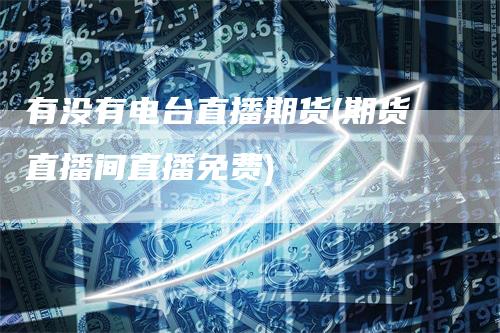 有没有电台直播期货(期货直播间直播免费)