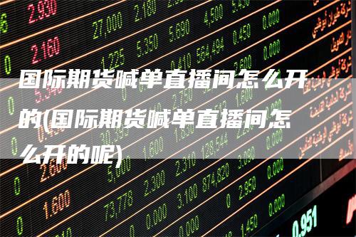 国际期货喊单直播间怎么开的(国际期货喊单直播间怎么开的呢)
