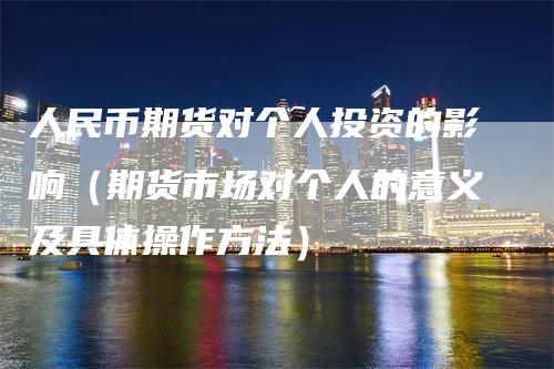 人民币期货对个人投资的影响（期货市场对个人的意义及具体操作方法）