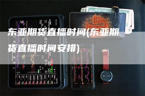 东亚期货直播时间(东亚期货直播时间安排)