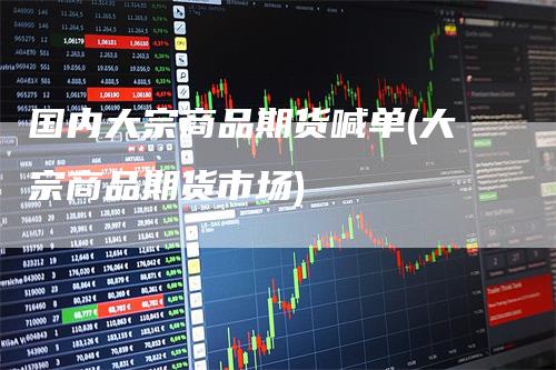 国内大宗商品期货喊单(大宗商品期货市场)