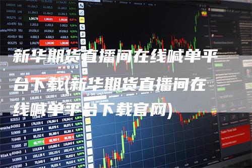 新华期货直播间在线喊单平台下载(新华期货直播间在线喊单平台下载官网)