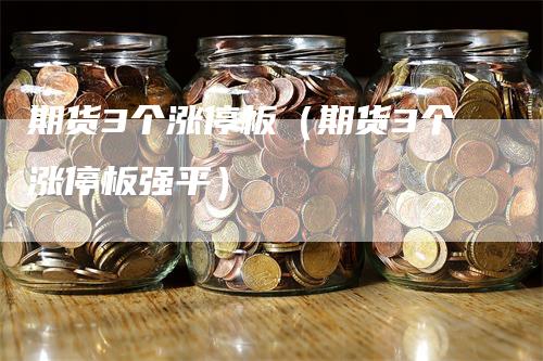 期货3个涨停板（期货3个涨停板强平）