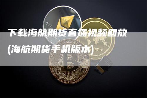 下载海航期货直播视频回放(海航期货手机版本)
