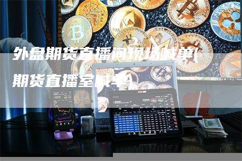 外盘期货直播间现场喊单(期货直播室喊单)