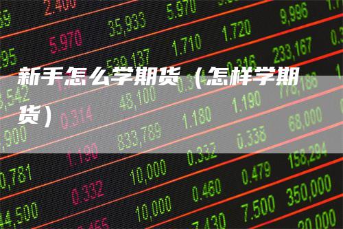 新手怎么学期货（怎样学期货）