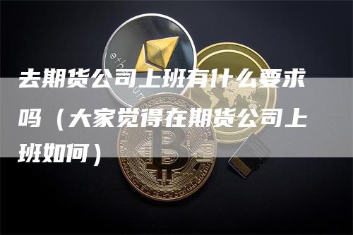 去期货公司上班有什么要求吗（大家觉得在期货公司上班如何）