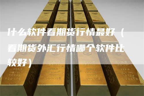 什么软件看期货行情最好（看期货外汇行情哪个软件比较好）