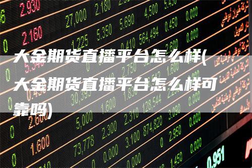 大金期货直播平台怎么样(大金期货直播平台怎么样可靠吗)