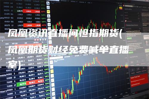 凤凰资讯直播间怛指期货(凤凰期货财经免费喊单直播室)