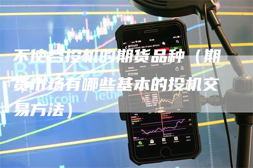 不使合投机的期货品种（期货市场有哪些基本的投机交易方法）