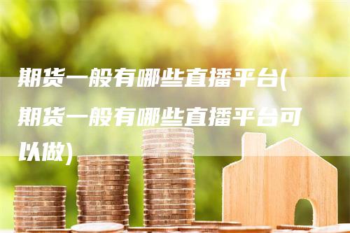 期货一般有哪些直播平台(期货一般有哪些直播平台可以做)