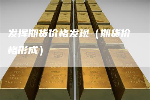 发挥期货价格发现(期货价格形成)