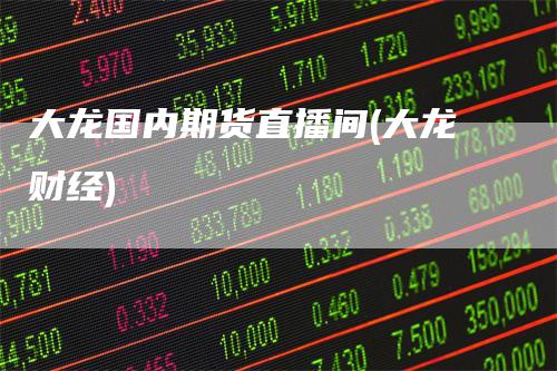 大龙国内期货直播间(大龙财经)