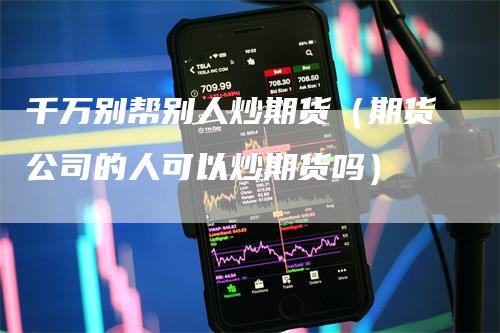 千万别帮别人炒期货（期货公司的人可以炒期货吗）