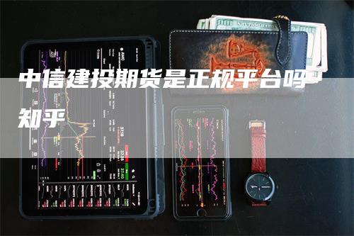中信建投期货是正规平台吗知乎