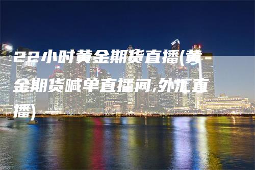 22小时黄金期货直播(黄金期货喊单直播间,外汇直播)