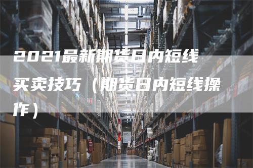 2021最新期货日内短线买卖技巧（期货日内短线操作）