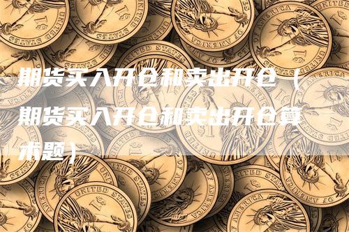 期货买入开仓和卖出开仓（期货买入开仓和卖出开仓算术题）