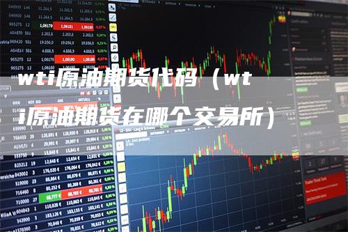 wti原油期货代码（wti原油期货在哪个交易所）