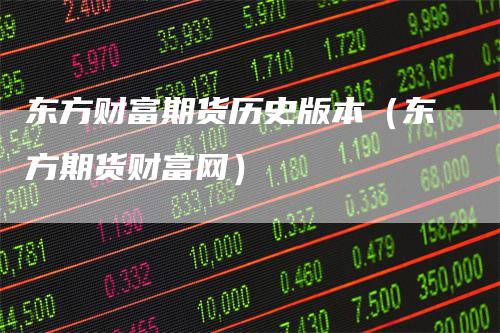 东方财富期货历史版本（东方期货财富网）