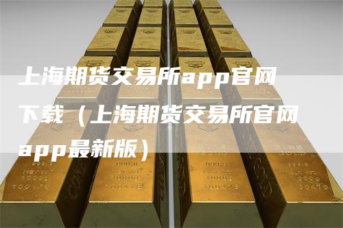 上海期货交易所app官网下载（上海期货交易所官网app最新版）
