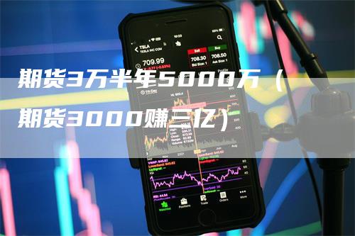 期货3万半年5000万（期货3000赚三亿）