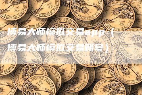 博易大师模拟交易app（博易大师模拟交易账号）