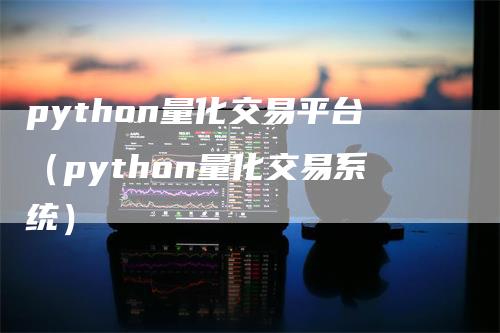python量化交易平台（python量化交易系统）