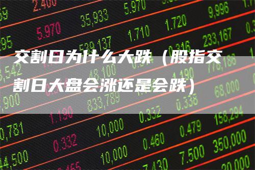 交割日为什么大跌（股指交割日大盘会涨还是会跌）