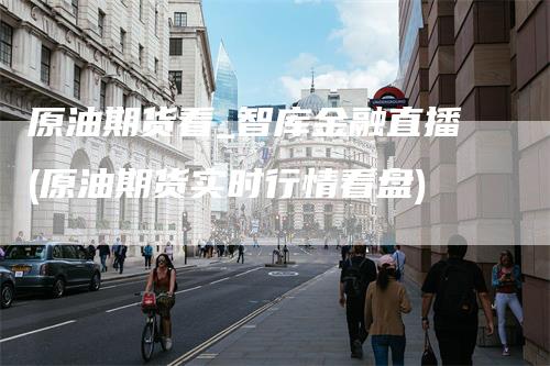 原油期货看_智库金融直播(原油期货实时行情看盘)