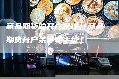 商品期货的开户条件（商品期货开户条件和手续）
