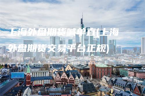 上海外盘期货喊单直(上海外盘期货交易平台正规)