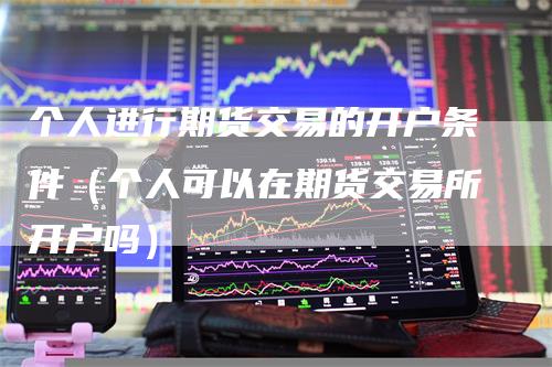 个人进行期货交易的开户条件（个人可以在期货交易所开户吗）