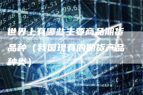 世界上有哪些主要商品期货品种（我国现有的期货产品种类）