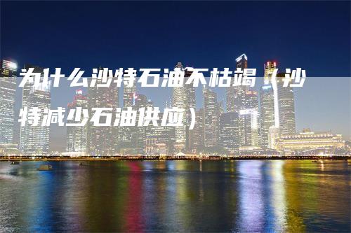 为什么沙特石油不枯竭（沙特减少石油供应）