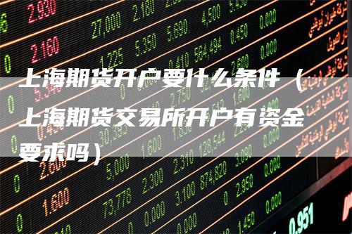 上海期货开户要什么条件（上海期货交易所开户有资金要求吗）