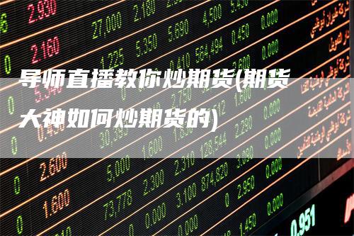 导师直播教你炒期货(期货大神如何炒期货的)