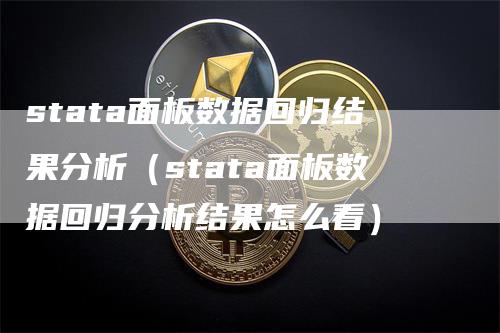 stata面板数据回归结果分析（stata面板数据回归分析结果怎么看）