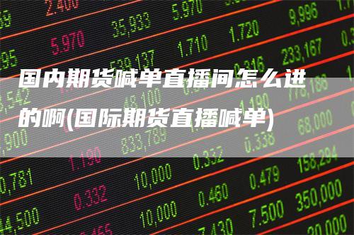 国内期货喊单直播间怎么进的啊(国际期货直播喊单)