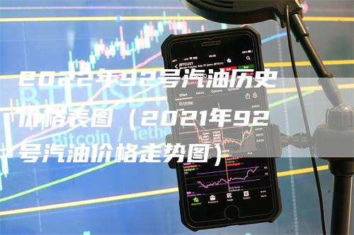 2022年92号汽油历史价格表图（2021年92号汽油价格走势图）